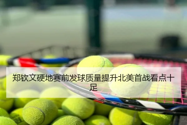 郑钦文硬地赛前发球质量提升北美首战看点十足
