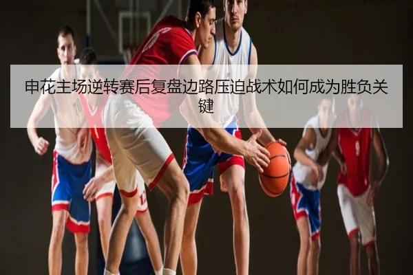 申花主场逆转赛后复盘边路压迫战术如何成为胜负关键