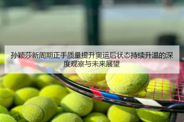 孙颖莎新周期正手质量提升奥运后状态持续升温的深度观察与未来展望