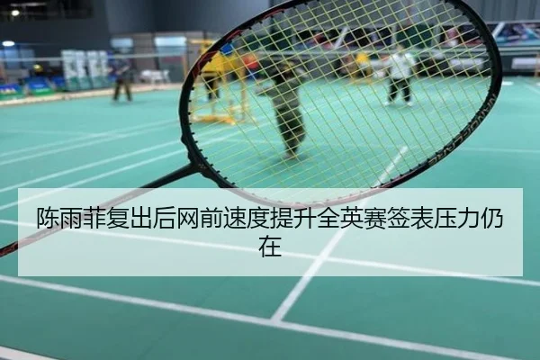 陈雨菲复出后网前速度提升全英赛签表压力仍在