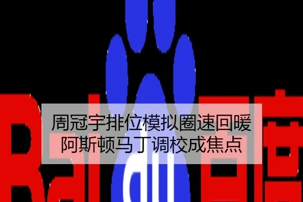 周冠宇排位模拟圈速回暖 阿斯顿马丁调校成焦点